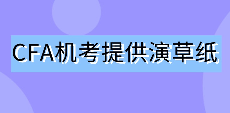 2021年CFA機考不用筆了！那協(xié)會會提供演草紙嗎？