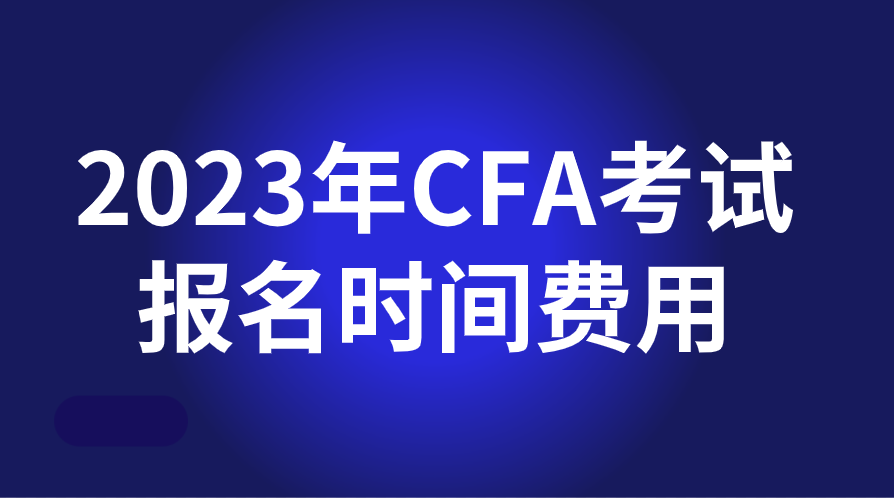 2023年CFA考試報名時間及費用一覽