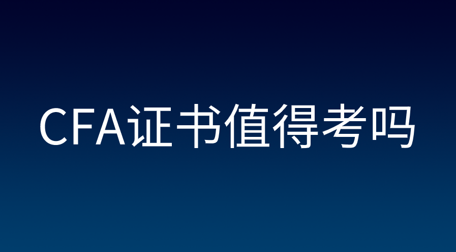 CFA證書(shū)值不值考？CFA證書(shū)含金量高嗎？