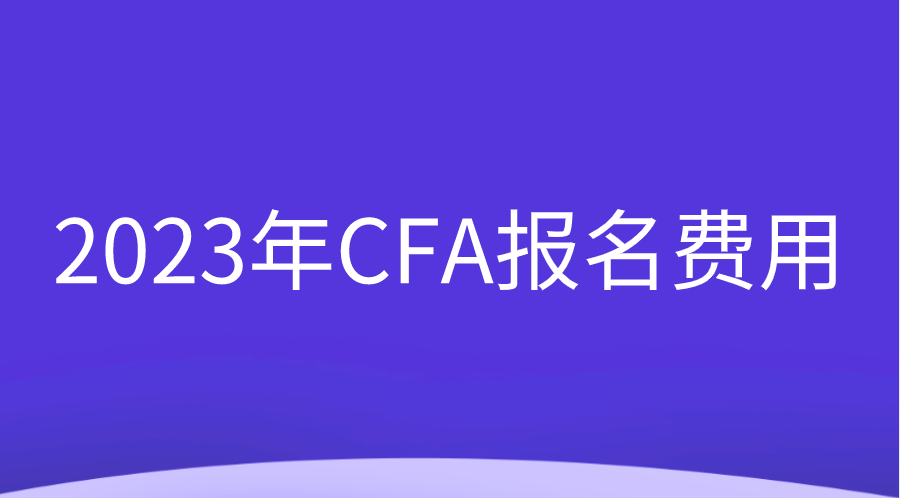 2023年CFA報名費用調整變動一覽