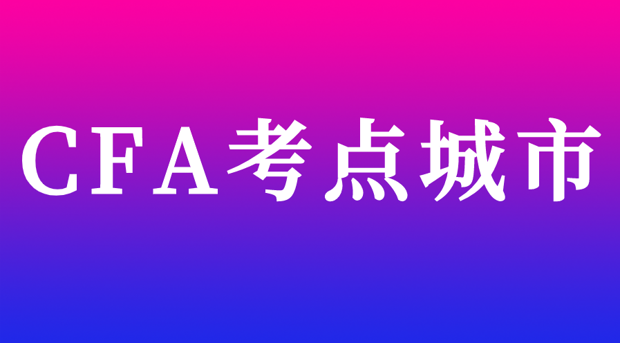 2023年5月CFA考點(diǎn)城市有哪些