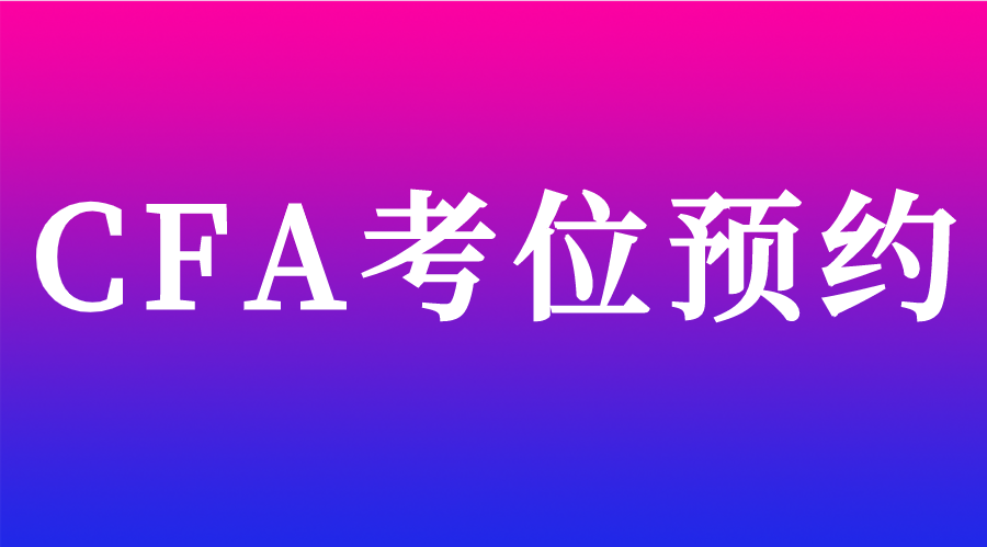 2023年5月CFA考位預(yù)約時間安排&預(yù)約流程