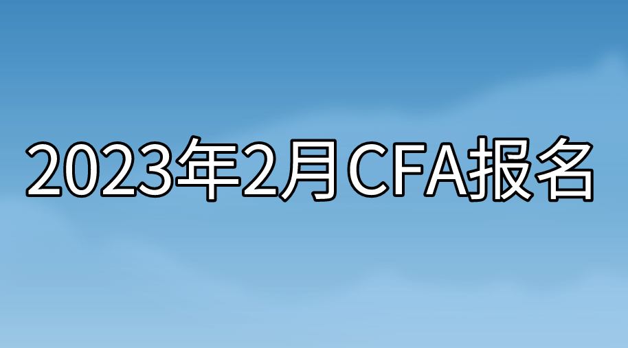 2023年2月CFA報名即將截止！沒有報名的抓緊時間了！