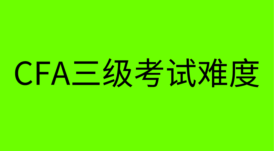 為什么CFA三級難度最大通過率卻最高？