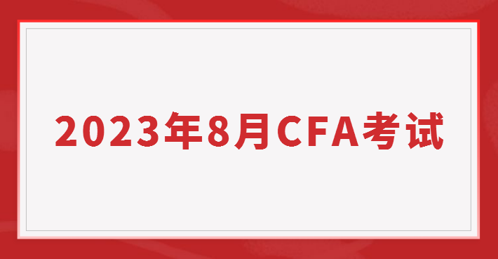 2023年8月CFA報名時間/費用和考試時間匯總