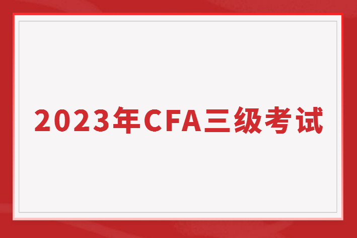 2023年CFA三級(jí)考試有哪些？