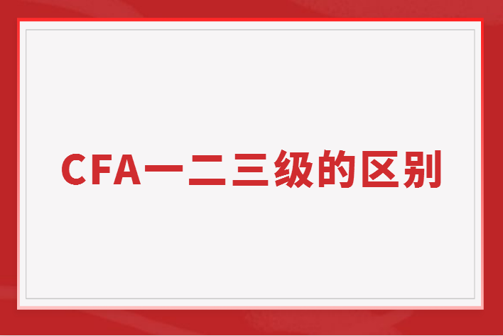 CFA一二三級(jí)的區(qū)別是什么