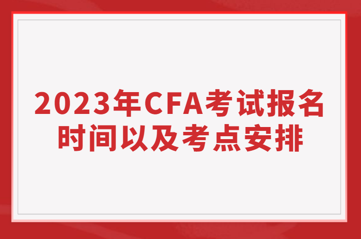 2023年CFA報(bào)名時(shí)間、考試時(shí)間以及考點(diǎn)安排