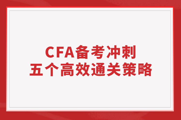 【通關(guān)秘籍】2023年2月CFA備考沖刺五個(gè)高效通關(guān)策略