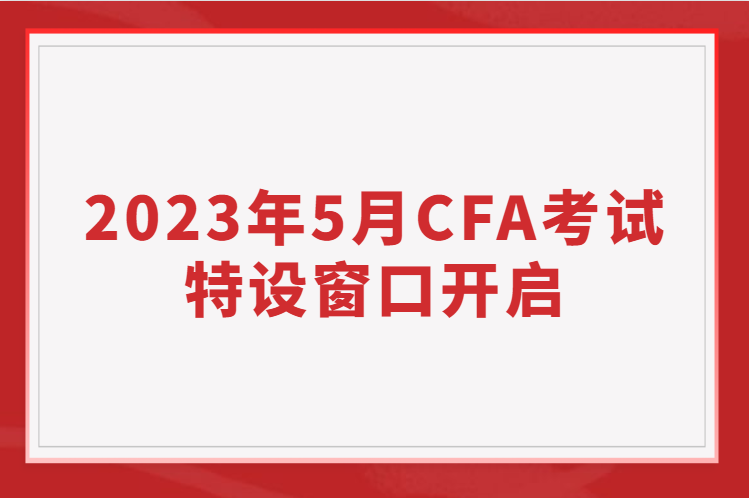 2023年5月CFA考試特設(shè)窗口開啟，考位有限先到先得