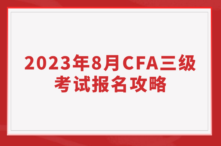 2023年8月CFA三級考試報名攻略