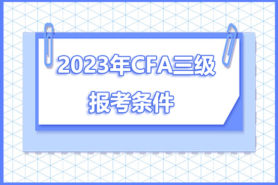 2023年cfa三級(jí)報(bào)考條件有哪些？