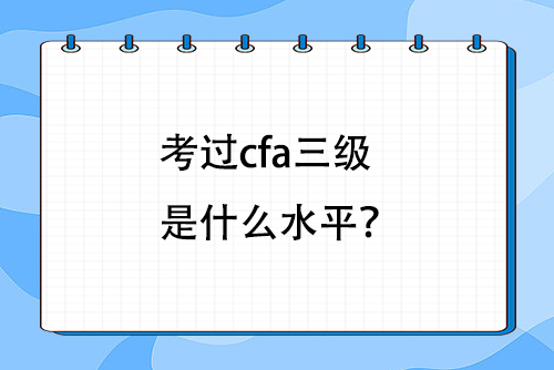 考過(guò)cfa三級(jí)是什么水平？