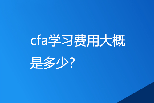 cfa學(xué)習(xí)費(fèi)用大概是多少？