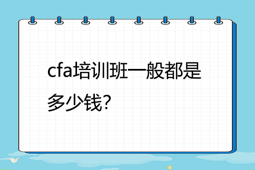 cfa培訓(xùn)班一般都是多少錢？