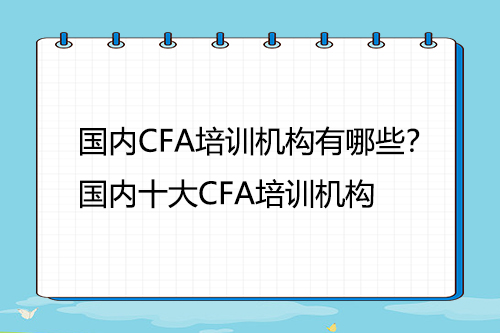 國(guó)內(nèi)CFA培訓(xùn)機(jī)構(gòu)有哪些？國(guó)內(nèi)十大CFA培訓(xùn)機(jī)構(gòu)