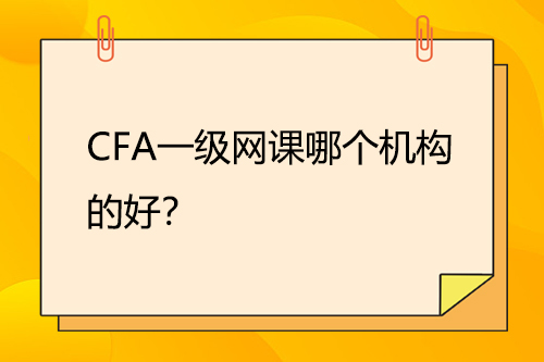 CFA一級(jí)網(wǎng)課哪個(gè)機(jī)構(gòu)的好？